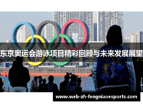 东京奥运会游泳项目精彩回顾与未来发展展望 东京奥运会游泳项目精彩回顾与未来发展展望